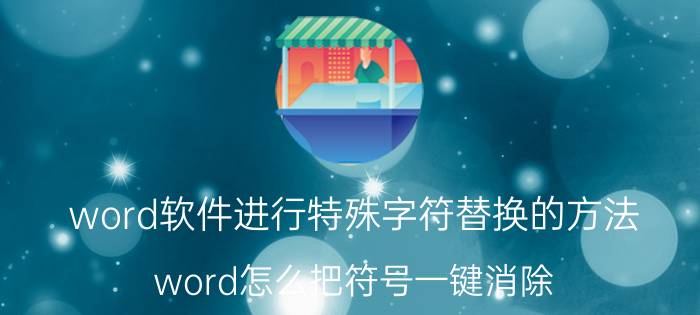 word软件进行特殊字符替换的方法 word怎么把符号一键消除？